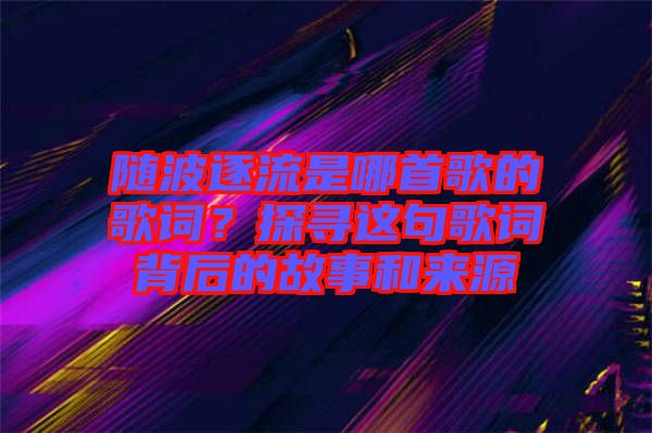 隨波逐流是哪首歌的歌詞？探尋這句歌詞背后的故事和來(lái)源