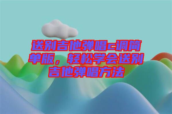 送別吉他彈唱c調(diào)簡單版，輕松學(xué)會送別吉他彈唱方法