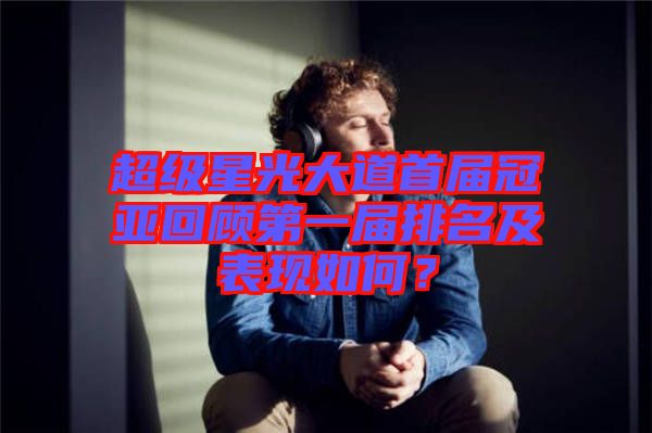 超級(jí)星光大道首屆冠亞回顧第一屆排名及表現(xiàn)如何？