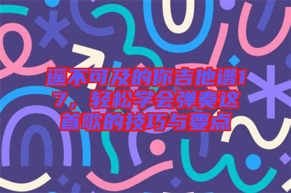 遙不可及的你吉他譜17，輕松學(xué)會彈奏這首歌的技巧與要點