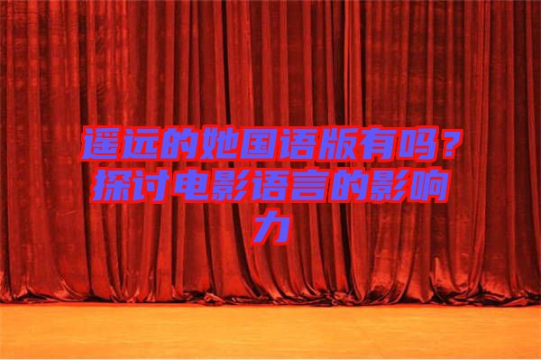 遙遠(yuǎn)的她國(guó)語版有嗎？探討電影語言的影響力