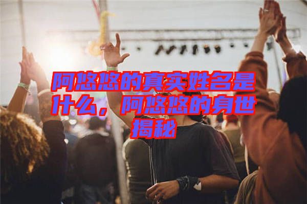 阿悠悠的真實姓名是什么，阿悠悠的身世揭秘