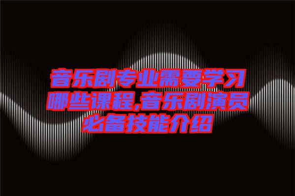 音樂劇專業(yè)需要學(xué)習(xí)哪些課程,音樂劇演員必備技能介紹