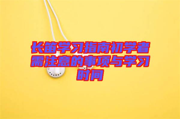 長笛學(xué)習(xí)指南初學(xué)者需注意的事項(xiàng)與學(xué)習(xí)時(shí)間