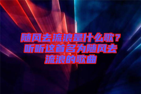 隨風去流浪是什么歌？聽聽這首名為隨風去流浪的歌曲