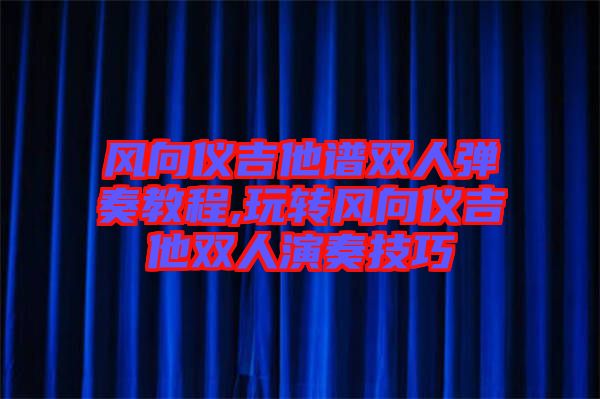 風向儀吉他譜雙人彈奏教程,玩轉(zhuǎn)風向儀吉他雙人演奏技巧