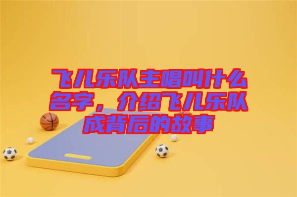 飛兒樂隊主唱叫什么名字，介紹飛兒樂隊成背后的故事