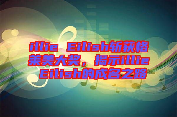 illie Eilish斬獲格萊美大獎，揭示illie Eilish的成名之路