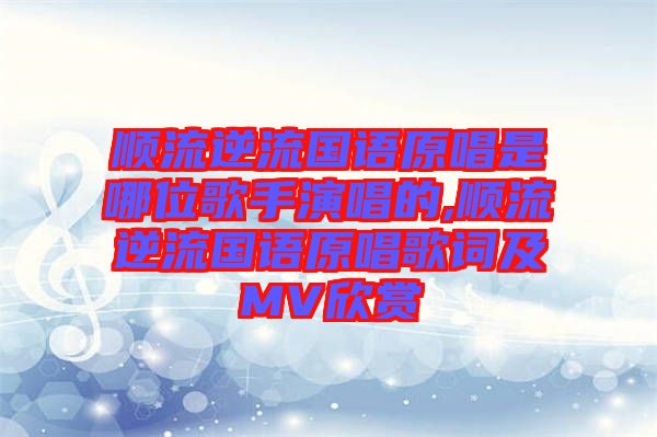 順流逆流國(guó)語原唱是哪位歌手演唱的,順流逆流國(guó)語原唱歌詞及MV欣賞