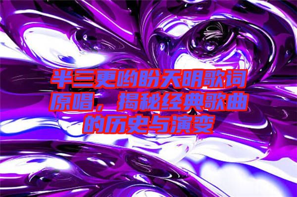 半三更喲盼天明歌詞原唱，揭秘經(jīng)典歌曲的歷史與演變