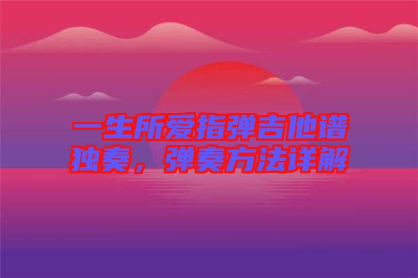 一生所愛指彈吉他譜獨奏，彈奏方法詳解