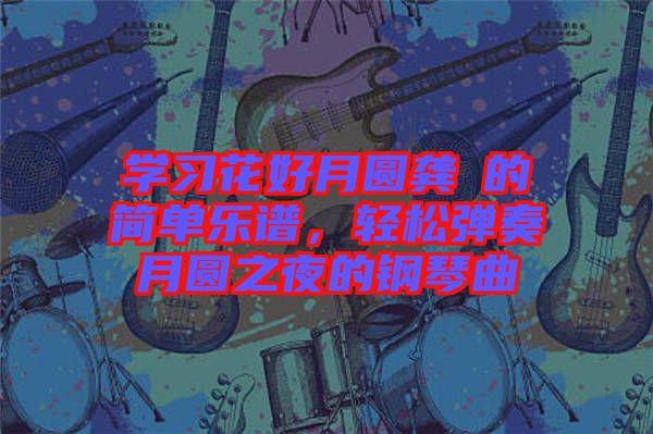 學習花好月圓龔玥的簡單樂譜，輕松彈奏月圓之夜的鋼琴曲