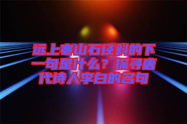 遠(yuǎn)上寒山石徑斜的下一句是什么？探尋唐代詩人李白的名句