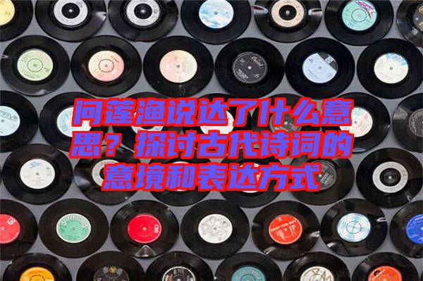 問蓮漁說達了什么意思？探討古代詩詞的意境和表達方式