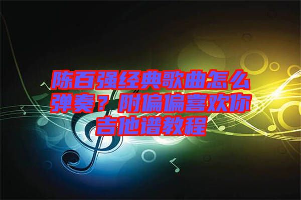 陳百強(qiáng)經(jīng)典歌曲怎么彈奏？附偏偏喜歡你吉他譜教程