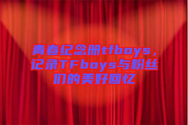 青春紀(jì)念冊(cè)tfboys，記錄TFboys與粉絲們的美好回憶