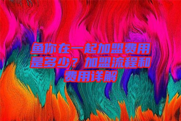 魚你在一起加盟費用是多少？加盟流程和費用詳解