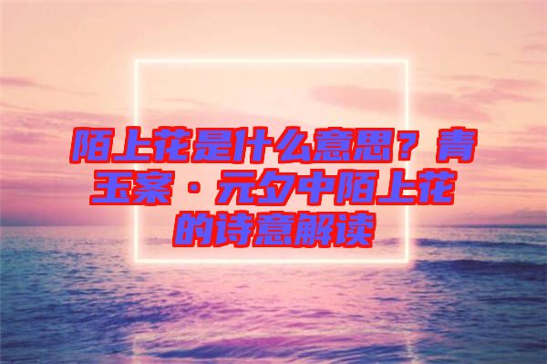 陌上花是什么意思？青玉案·元夕中陌上花的詩意解讀