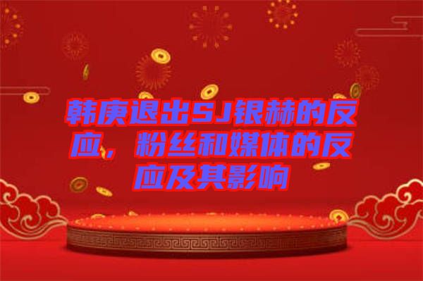 韓庚退出SJ銀赫的反應(yīng)，粉絲和媒體的反應(yīng)及其影響