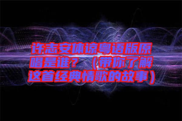 許志安體諒粵語版原唱是誰？（帶你了解這首經(jīng)典情歌的故事）