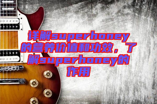 詳解superhoney的營養(yǎng)價值和功效，了解superhoney的作用