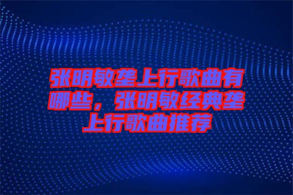 張明敏壟上行歌曲有哪些，張明敏經(jīng)典壟上行歌曲推薦