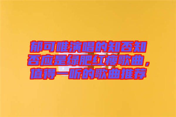 郁可唯演唱的知否知否應(yīng)是綠肥紅瘦歌曲，值得一聽(tīng)的歌曲推薦