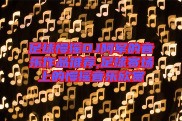 足球慢搖DJ阿軍的音樂(lè)作品推薦,足球賽場(chǎng)上的慢搖音樂(lè)欣賞