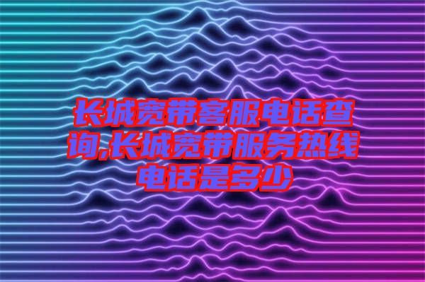 長(zhǎng)城寬帶客服電話查詢(xún),長(zhǎng)城寬帶服務(wù)熱線電話是多少