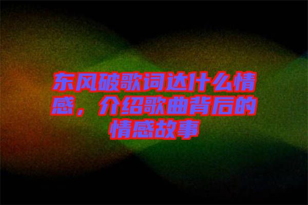 東風破歌詞達什么情感，介紹歌曲背后的情感故事