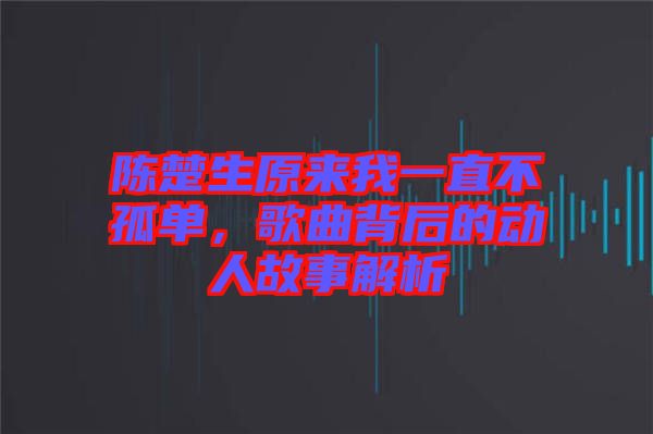 陳楚生原來我一直不孤單，歌曲背后的動人故事解析