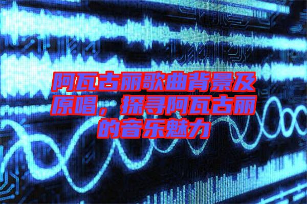 阿瓦古麗歌曲背景及原唱，探尋阿瓦古麗的音樂魅力