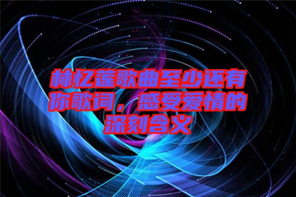 林憶蓮歌曲至少還有你歌詞，感受愛情的深刻含義