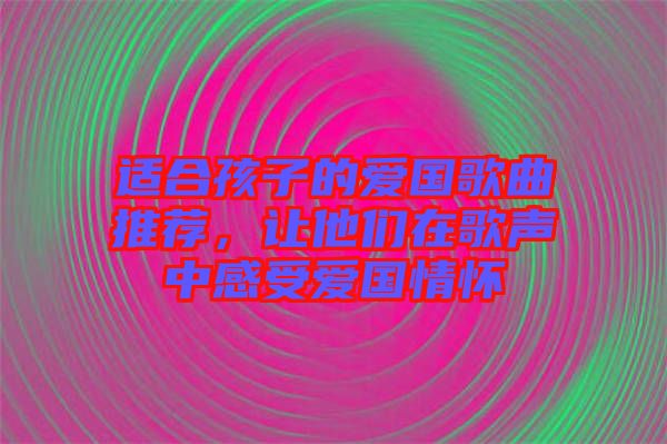 適合孩子的愛國(guó)歌曲推薦，讓他們?cè)诟杪曋懈惺軔蹏?guó)情懷