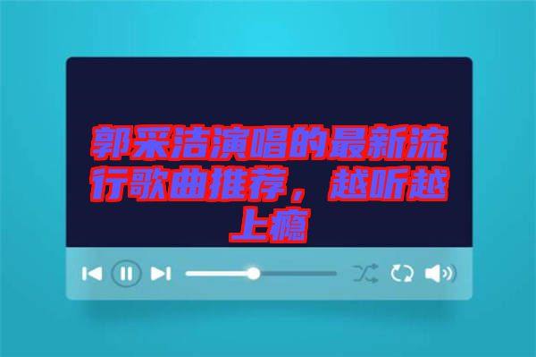 郭采潔演唱的最新流行歌曲推薦，越聽越上癮