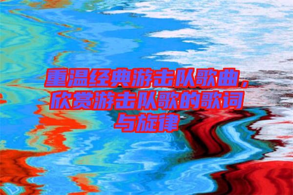 重溫經典游擊隊歌曲，欣賞游擊隊歌的歌詞與旋律