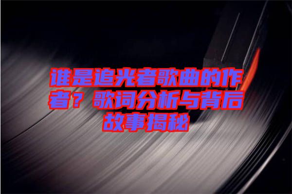 誰是追光者歌曲的作者？歌詞分析與背后故事揭秘