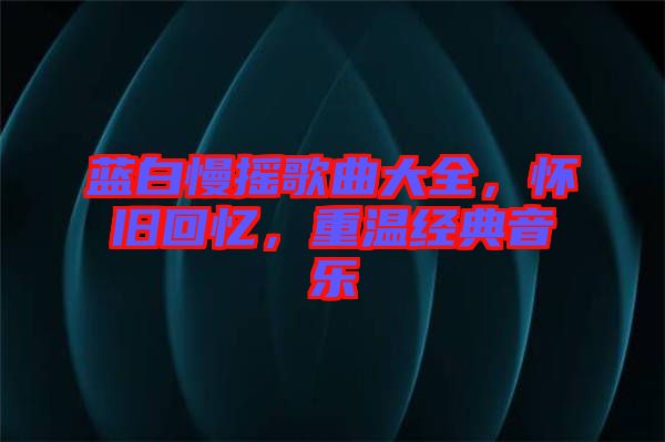 藍白慢搖歌曲大全，懷舊回憶，重溫經(jīng)典音樂