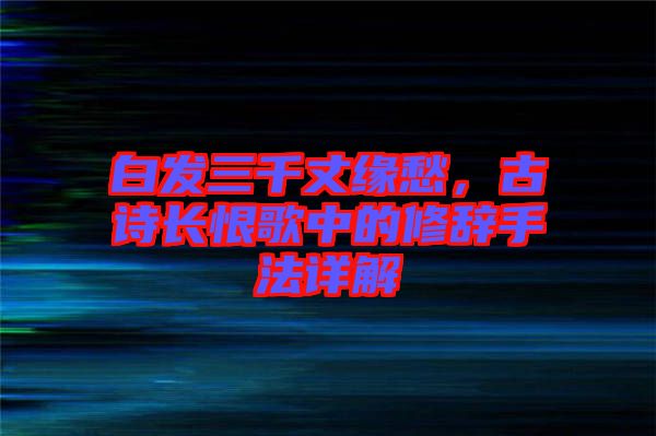 白發(fā)三千丈緣愁，古詩長恨歌中的修辭手法詳解