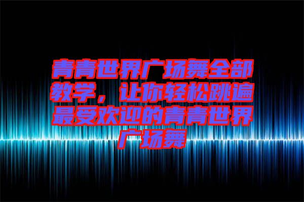 青青世界廣場舞全部教學(xué)，讓你輕松跳遍最受歡迎的青青世界廣場舞