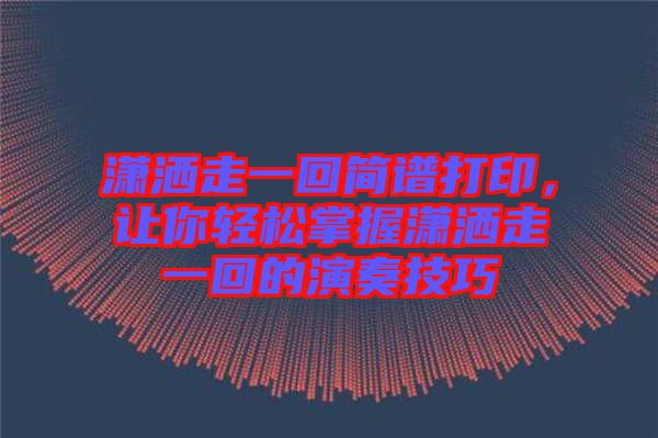 瀟灑走一回簡譜打印，讓你輕松掌握瀟灑走一回的演奏技巧