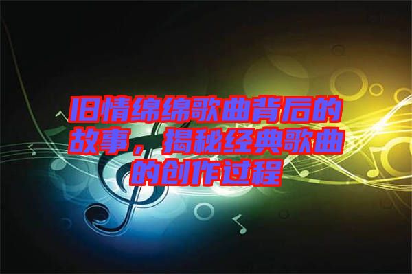 舊情綿綿歌曲背后的故事，揭秘經(jīng)典歌曲的創(chuàng)作過程