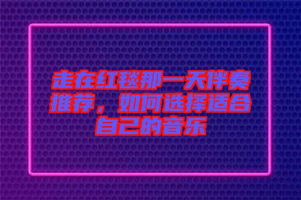 走在紅毯那一天伴奏推薦，如何選擇適合自己的音樂(lè)