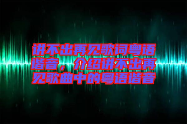 講不出再見歌詞粵語諧音，介紹講不出再見歌曲中的粵語諧音