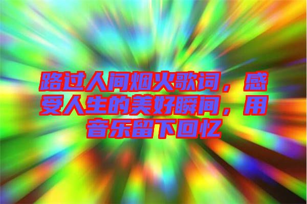 路過人間煙火歌詞，感受人生的美好瞬間，用音樂留下回憶