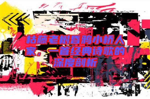 枯藤老樹昏鴉小橋人家，一首經(jīng)典詩(shī)歌的深度剖析