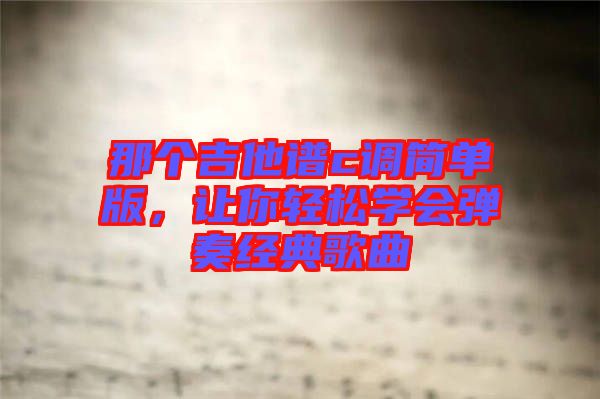 那個(gè)吉他譜c調(diào)簡(jiǎn)單版，讓你輕松學(xué)會(huì)彈奏經(jīng)典歌曲