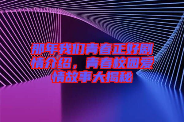 那年我們青春正好劇情介紹，青春校園愛情故事大揭秘