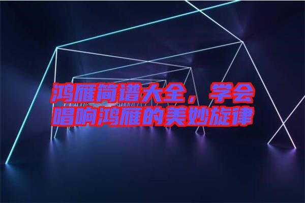 鴻雁簡譜大全，學會唱響鴻雁的美妙旋律