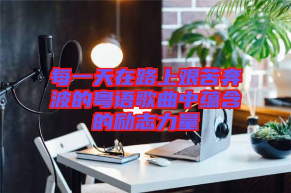 每一天在路上艱苦奔波的粵語歌曲中蘊含的勵志力量